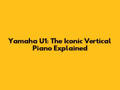 Yamaha U1: The Iconic Vertical Piano Explained