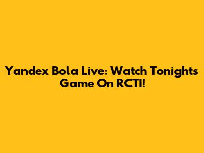 Yandex Bola Live: Watch Tonight's Game On RCTI!