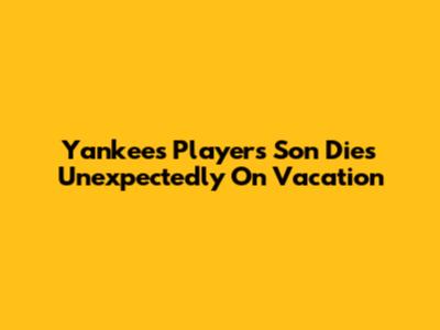 Yankees Player's Son Dies Unexpectedly On Vacation