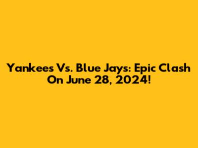 Yankees Vs. Blue Jays: Epic Clash On June 28, 2024!