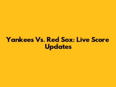 Yankees Vs. Red Sox: Live Score Updates