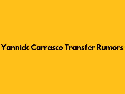 Yannick Carrasco Transfer Rumors