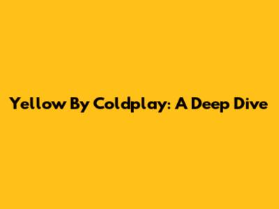Yellow By Coldplay: A Deep Dive