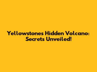 Yellowstone's Hidden Volcano: Secrets Unveiled!
