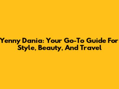 Yenny Dania: Your Go-To Guide For Style, Beauty, And Travel