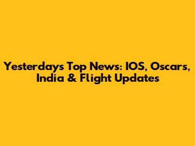 Yesterday's Top News: IOS, Oscars, India & Flight Updates
