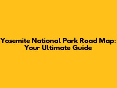 Yosemite National Park Road Map: Your Ultimate Guide