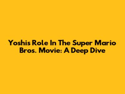 Yoshi's Role In The Super Mario Bros. Movie: A Deep Dive