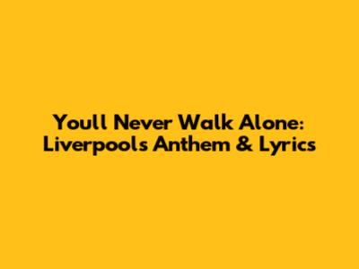 You'll Never Walk Alone: Liverpool's Anthem & Lyrics