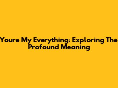 You're My Everything: Exploring The Profound Meaning