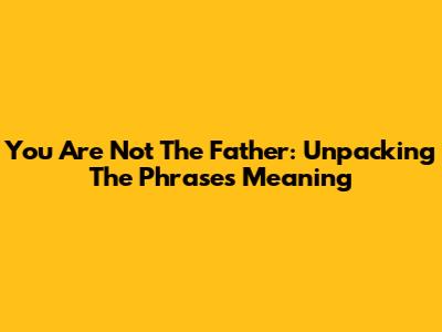 You Are Not The Father: Unpacking The Phrase's Meaning
