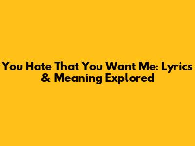 You Hate That You Want Me: Lyrics & Meaning Explored