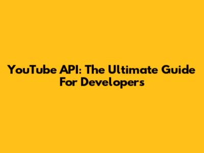 YouTube API: The Ultimate Guide For Developers