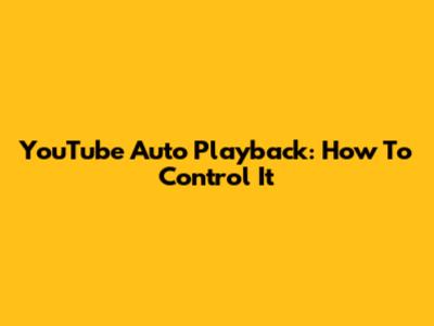 YouTube Auto Playback: How To Control It