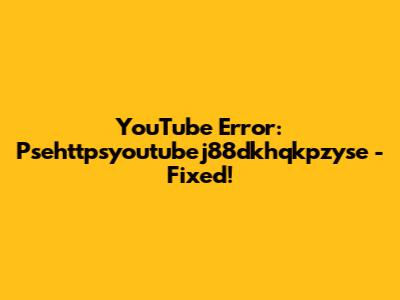 YouTube Error: Psehttpsyoutubej88dkhqkpzyse - Fixed!