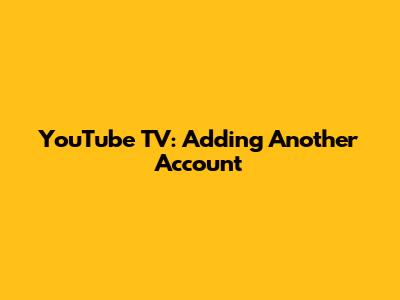 YouTube TV: Adding Another Account