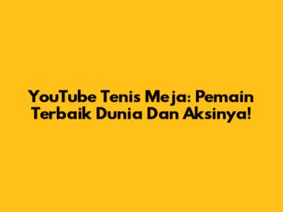YouTube Tenis Meja: Pemain Terbaik Dunia Dan Aksinya!