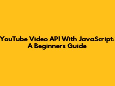 YouTube Video API With JavaScript: A Beginner's Guide