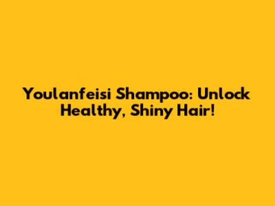 Youlanfeisi Shampoo: Unlock Healthy, Shiny Hair!