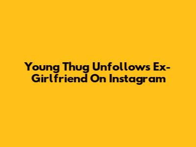 Young Thug Unfollows Ex-Girlfriend On Instagram