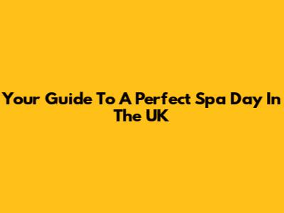 Your Guide To A Perfect Spa Day In The UK