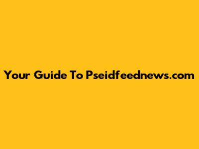 Your Guide To Pseidfeednews.com