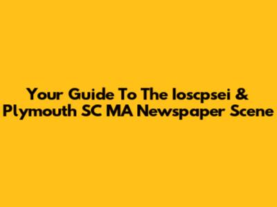 Your Guide To The Ioscpsei & Plymouth SC MA Newspaper Scene