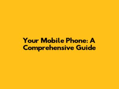 Your Mobile Phone: A Comprehensive Guide