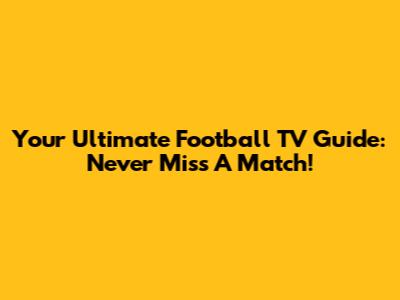 Your Ultimate Football TV Guide: Never Miss A Match!