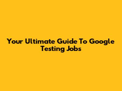 Your Ultimate Guide To Google Testing Jobs