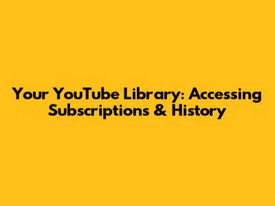 Your YouTube Library: Accessing Subscriptions & History