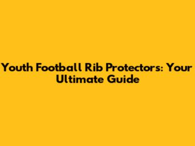 Youth Football Rib Protectors: Your Ultimate Guide