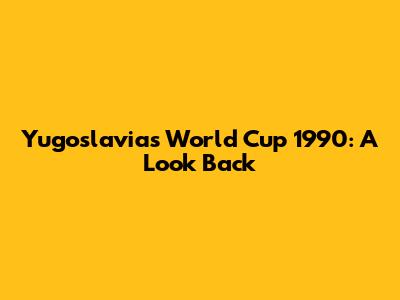 Yugoslavia's World Cup 1990: A Look Back