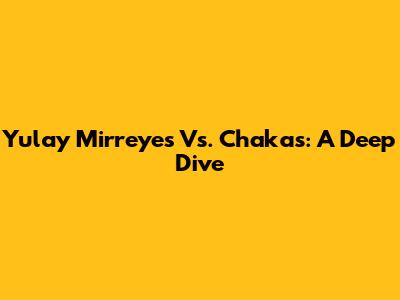 Yulay Mirreyes Vs. Chakas: A Deep Dive