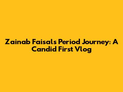 Zainab Faisal's Period Journey: A Candid First Vlog