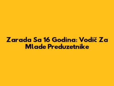 Zarada Sa 16 Godina: Vodič Za Mlade Preduzetnike