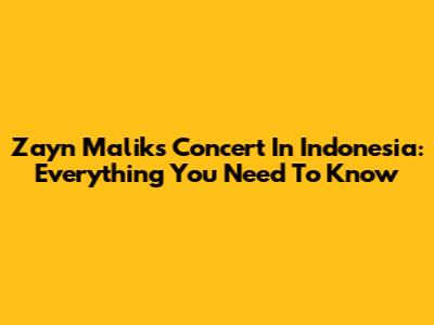 Zayn Malik's Concert In Indonesia: Everything You Need To Know