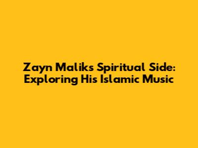 Zayn Malik's Spiritual Side: Exploring His Islamic Music