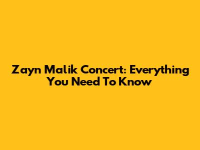 Zayn Malik Concert: Everything You Need To Know