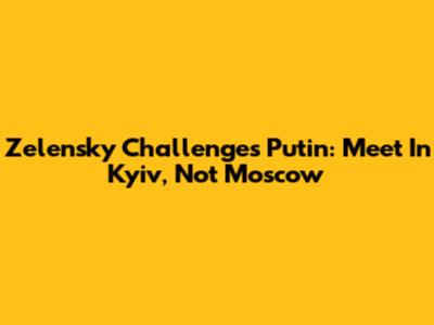 Zelensky Challenges Putin: Meet In Kyiv, Not Moscow