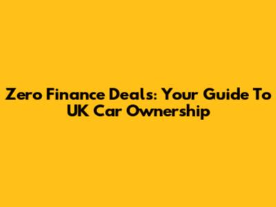 Zero Finance Deals: Your Guide To UK Car Ownership