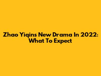 Zhao Yiqin's New Drama In 2022: What To Expect
