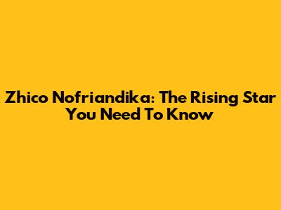 Zhico Nofriandika: The Rising Star You Need To Know