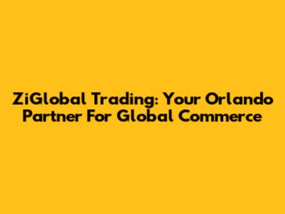 ZiGlobal Trading: Your Orlando Partner For Global Commerce