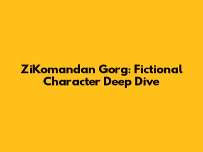 ZiKomandan Gorg: Fictional Character Deep Dive