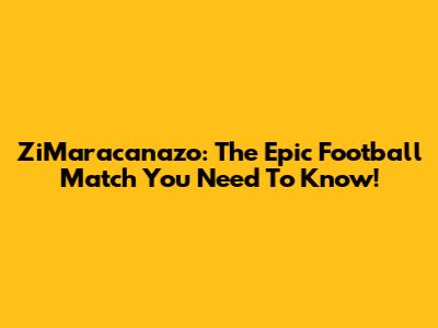 ZiMaracanazo: The Epic Football Match You Need To Know!
