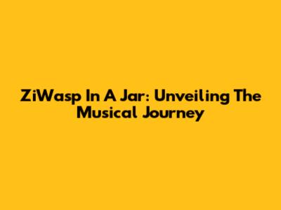 ZiWasp In A Jar: Unveiling The Musical Journey