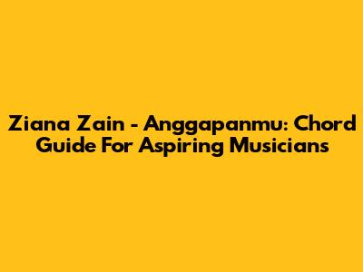 Ziana Zain - Anggapanmu: Chord Guide For Aspiring Musicians