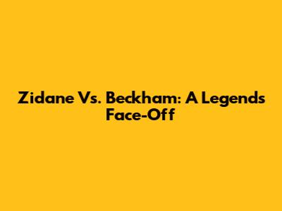 Zidane Vs. Beckham: A Legend's Face-Off