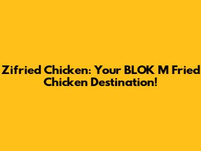 Zifried Chicken: Your BLOK M Fried Chicken Destination!